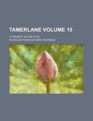 Book cover for Tamerlane; A Tragedy in Five Acts Volume 10