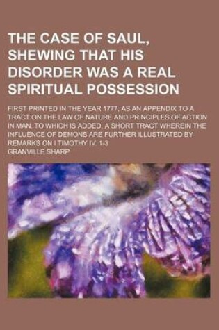 Cover of The Case of Saul, Shewing That His Disorder Was a Real Spiritual Possession; First Printed in the Year 1777, as an Appendix to a Tract on the Law of Nature and Principles of Action in Man. to Which Is Added, a Short Tract Wherein the Influence of Demons Are Fu