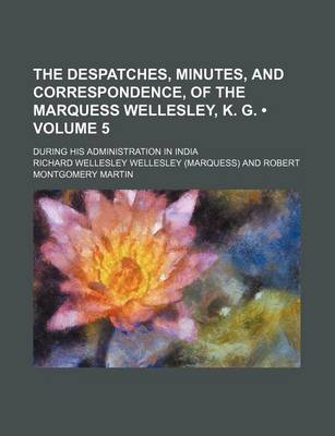 Book cover for The Despatches, Minutes, and Correspondence, of the Marquess Wellesley, K. G. (Volume 5); During His Administration in India