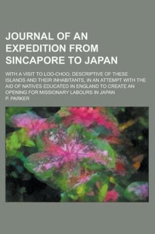 Cover of Journal of an Expedition from Sincapore to Japan; With a Visit to Loo-Choo, Descriptive of These Islands and Their Inhabitants, in an Attempt with the Aid of Natives Educated in England to Create an Opening for Missionary Labours in Japan