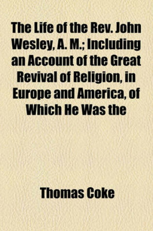 Cover of The Life of the REV. John Wesley, A. M.; Including an Account of the Great Revival of Religion, in Europe and America, of Which He Was the