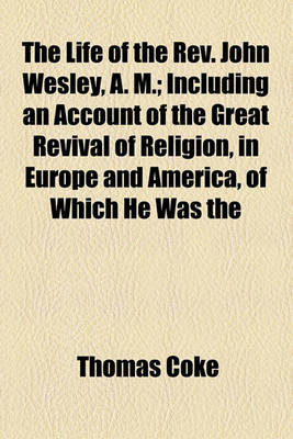 Book cover for The Life of the REV. John Wesley, A. M.; Including an Account of the Great Revival of Religion, in Europe and America, of Which He Was the