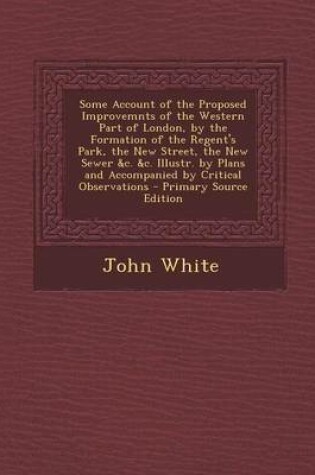 Cover of Some Account of the Proposed Improvemnts of the Western Part of London, by the Formation of the Regent's Park, the New Street, the New Sewer &C. &C. Illustr. by Plans and Accompanied by Critical Observations