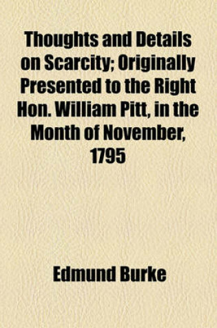 Cover of Thoughts and Details on Scarcity; Originally Presented to the Right Hon. William Pitt, in the Month of November, 1795