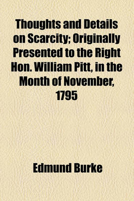 Book cover for Thoughts and Details on Scarcity; Originally Presented to the Right Hon. William Pitt, in the Month of November, 1795