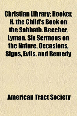 Cover of Christian Library (Volume 29); Hooker, H. the Child's Book on the Sabbath. Beecher, Lyman. Six Sermons on the Nature, Occasions, Signs, Evils, and Remedy of Intemperance. Essays to Do Good