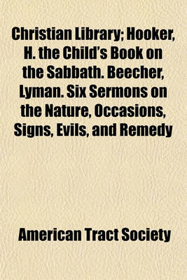 Book cover for Christian Library (Volume 29); Hooker, H. the Child's Book on the Sabbath. Beecher, Lyman. Six Sermons on the Nature, Occasions, Signs, Evils, and Remedy of Intemperance. Essays to Do Good