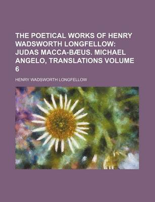 Book cover for The Poetical Works of Henry Wadsworth Longfellow Volume 6; Judas Macca-Baeus. Michael Angelo, Translations