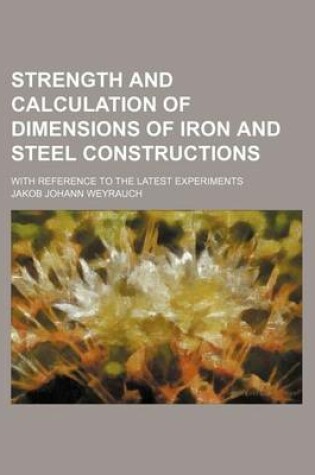 Cover of Strength and Calculation of Dimensions of Iron and Steel Constructions; With Reference to the Latest Experiments