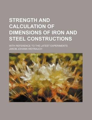 Book cover for Strength and Calculation of Dimensions of Iron and Steel Constructions; With Reference to the Latest Experiments