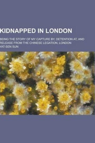 Cover of Kidnapped in London; Being the Story of My Capture By, Detention AT, and Release from the Chinese Legation, London