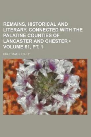 Cover of Remains, Historical and Literary, Connected with the Palatine Counties of Lancaster and Chester (Volume 61, PT. 1)