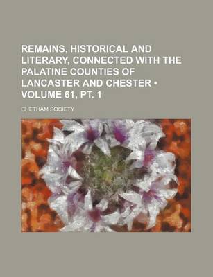 Book cover for Remains, Historical and Literary, Connected with the Palatine Counties of Lancaster and Chester (Volume 61, PT. 1)