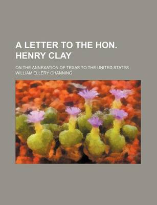 Book cover for A Letter to the Hon. Henry Clay; On the Annexation of Texas to the United States