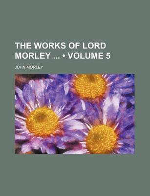 Book cover for The Works of Lord Morley (Volume 5)