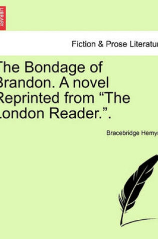 Cover of The Bondage of Brandon. a Novel Reprinted from the London Reader.. Vol I.