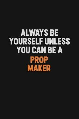 Cover of Always Be Yourself Unless You Can Be A Prop Maker