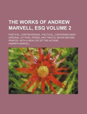 Book cover for The Works of Andrew Marvell, Esq Volume 2; Poetical, Controversial, Political, Containing Many Original Letters, Poems, and Tracts, Never Before Printed. with a New Life of the Author