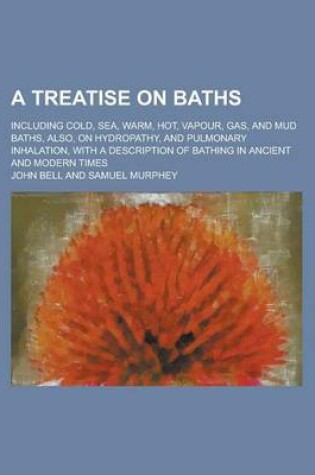 Cover of A Treatise on Baths; Including Cold, Sea, Warm, Hot, Vapour, Gas, and Mud Baths, Also, on Hydropathy, and Pulmonary Inhalation, with a Description of Bathing in Ancient and Modern Times