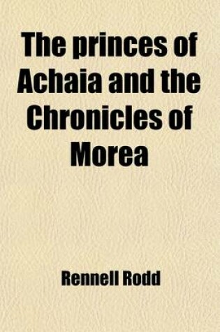 Cover of The Princes of Achaia and the Chronicles of Morea (Volume 1); A Study of Greece in the Middle Ages