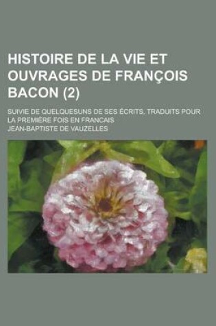 Cover of Histoire de La Vie Et Ouvrages de Francois Bacon; Suivie de Quelquesuns de Ses Ecrits, Traduits Pour La Premiere Fois En Francais (2)