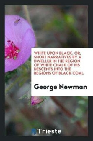 Cover of White Upon Black; Or, Short Narratives by a Dweller in the Region of White Chalk of His Descents Into the Regions of Black Coal