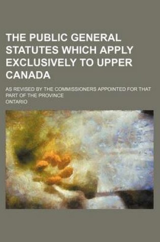 Cover of The Public General Statutes Which Apply Exclusively to Upper Canada; As Revised by the Commissioners Appointed for That Part of the Province