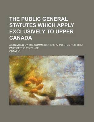 Book cover for The Public General Statutes Which Apply Exclusively to Upper Canada; As Revised by the Commissioners Appointed for That Part of the Province