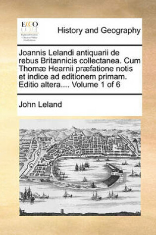 Cover of Joannis Lelandi Antiquarii de Rebus Britannicis Collectanea. Cum Thom Hearnii PR Fatione Notis Et Indice Ad Editionem Primam. Editio Altera.... Volume 6 of 6