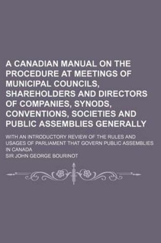 Cover of A Canadian Manual on the Procedure at Meetings of Municipal Councils, Shareholders and Directors of Companies, Synods, Conventions, Societies and Pu