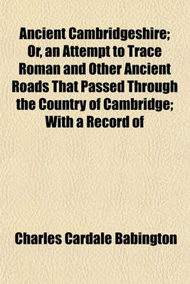 Book cover for Ancient Cambridgeshire; Or, an Attempt to Trace Roman and Other Ancient Roads That Passed Through the Country of Cambridge; With a Record of