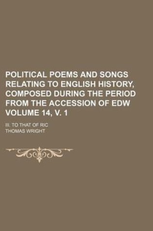 Cover of Political Poems and Songs Relating to English History, Composed During the Period from the Accession of Edw Volume 14, V. 1; III. to That of Ric