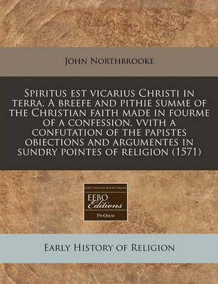 Book cover for Spiritus Est Vicarius Christi in Terra. a Breefe and Pithie Summe of the Christian Faith Made in Fourme of a Confession, Vvith a Confutation of the Papistes Obiections and Argumentes in Sundry Pointes of Religion (1571)