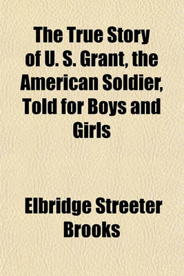 Book cover for The True Story of U. S. Grant, the American Soldier, Told for Boys and Girls