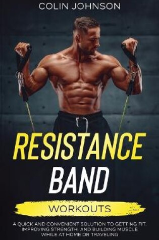 Cover of Resistance Band Workouts; A Quick and Convenient Solution to Getting Fit, Improving Strength, and Building Muscle While at Home or Traveling