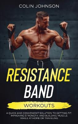 Book cover for Resistance Band Workouts; A Quick and Convenient Solution to Getting Fit, Improving Strength, and Building Muscle While at Home or Traveling