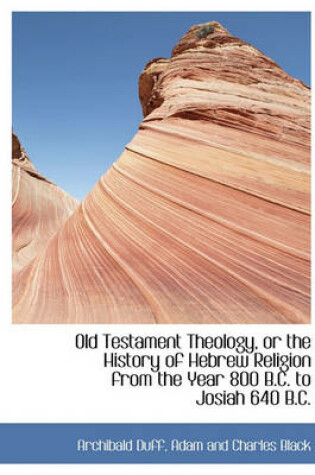 Cover of Old Testament Theology, or the History of Hebrew Religion from the Year 800 B.C. to Josiah 640 B.C.