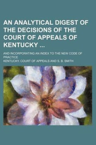 Cover of An Analytical Digest of the Decisions of the Court of Appeals of Kentucky; And Incorporating an Index to the New Code of Practice