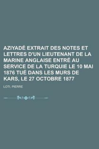 Cover of Le Aziyade Extrait Des Notes Et Lettres D'Un Lieutenant de La Marine Anglaise Entre Au Service de La Turquie Le 10 Mai 1876 Tue Dans Les Murs de Kars