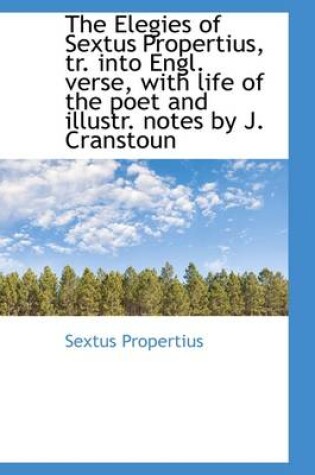 Cover of The Elegies of Sextus Propertius, Tr. Into Engl. Verse, with Life of the Poet and Illustr. Notes by