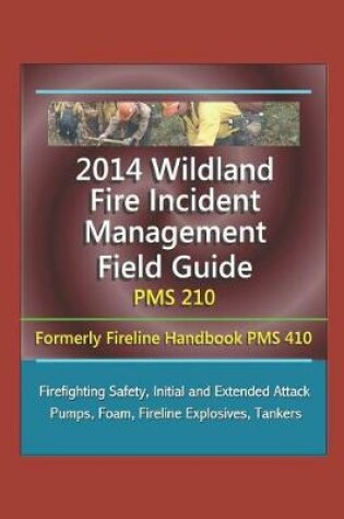 Cover of 2014 Wildland Fire Incident Management Field Guide PMS 210 (Formerly Fireline Handbook PMS 410) - Firefighting Safety, Initial and Extended Attack, Pumps, Foam, Fireline Explosives, Tankers