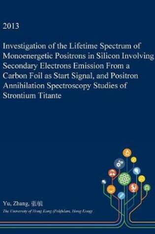 Cover of Investigation of the Lifetime Spectrum of Monoenergetic Positrons in Silicon Involving Secondary Electrons Emission from a Carbon Foil as Start Signal, and Positron Annihilation Spectroscopy Studies of Strontium Titante