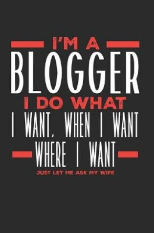 Cover of I'm a Blogger I Do What I Want, When I Want, Where I Want. Just Let Me Ask My Wife