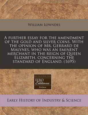 Book cover for A Further Essay for the Amendment of the Gold and Silver Coins. with the Opinion of Mr. Gerrard de Malynes, Who Was an Eminent Merchant in the Reign of Queen Elizabeth, Concerning the Standard of England. (1695)