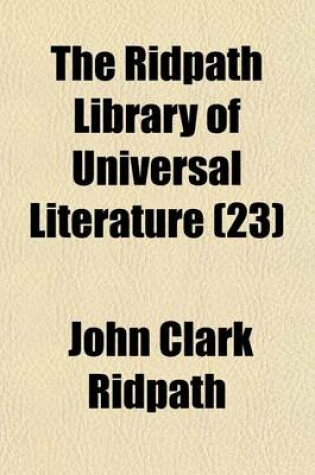 Cover of The Ridpath Library of Universal Literature (Volume 23); A Biographical and Bibliographical Summary of the World's Most Eminent Authors, Including the Choicest Extracts and Masterpieces from Their Writings, Comprising the Best Features of Many Celebrated