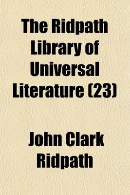 Book cover for The Ridpath Library of Universal Literature (Volume 23); A Biographical and Bibliographical Summary of the World's Most Eminent Authors, Including the Choicest Extracts and Masterpieces from Their Writings, Comprising the Best Features of Many Celebrated