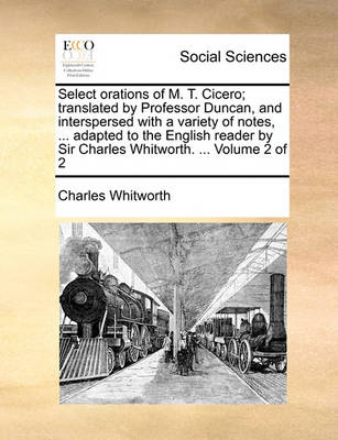 Book cover for Select orations of M. T. Cicero; translated by Professor Duncan, and interspersed with a variety of notes, ... adapted to the English reader by Sir Charles Whitworth. ... Volume 2 of 2