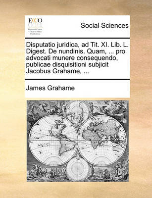 Book cover for Disputatio Juridica, Ad Tit. XI. Lib. L. Digest. de Nundinis. Quam, ... Pro Advocati Munere Consequendo, Publicae Disquisitioni Subjicit Jacobus Grahame, ...