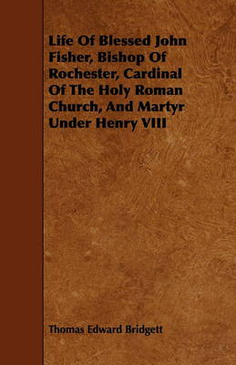 Book cover for Life Of Blessed John Fisher, Bishop Of Rochester, Cardinal Of The Holy Roman Church, And Martyr Under Henry VIII