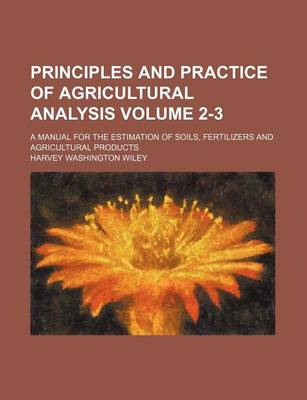 Book cover for Principles and Practice of Agricultural Analysis Volume 2-3; A Manual for the Estimation of Soils, Fertilizers and Agricultural Products